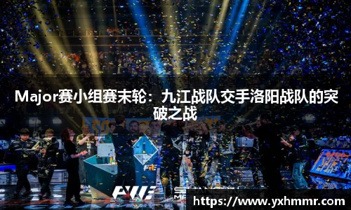 Major赛小组赛末轮：九江战队交手洛阳战队的突破之战