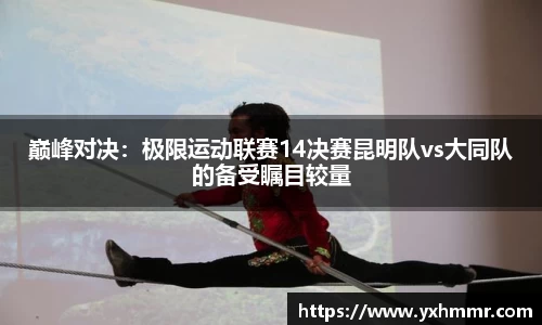 巅峰对决：极限运动联赛14决赛昆明队vs大同队的备受瞩目较量