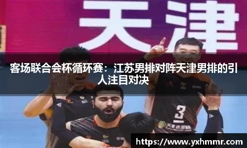 客场联合会杯循环赛：江苏男排对阵天津男排的引人注目对决