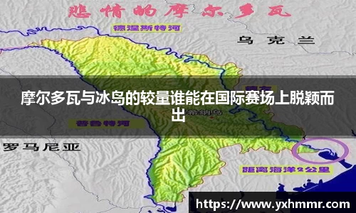 摩尔多瓦与冰岛的较量谁能在国际赛场上脱颖而出