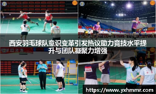 西安羽毛球队意识变革引发热议助力竞技水平提升与团队凝聚力增强