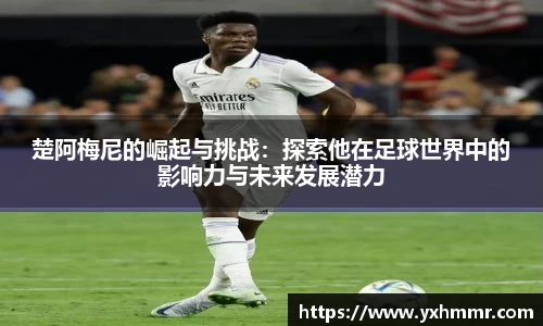 楚阿梅尼的崛起与挑战：探索他在足球世界中的影响力与未来发展潜力