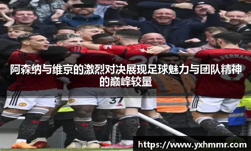 阿森纳与维京的激烈对决展现足球魅力与团队精神的巅峰较量